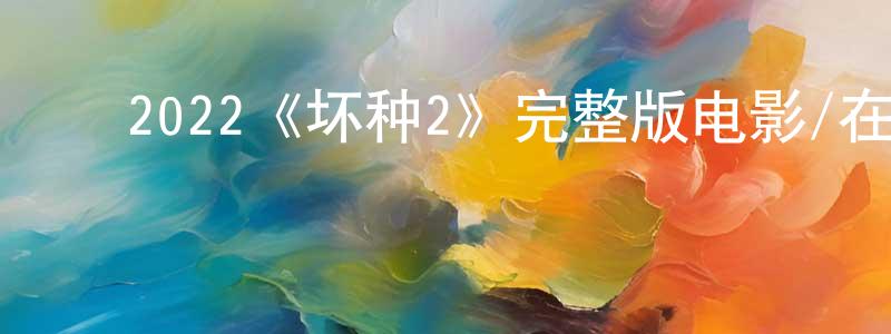 ﻿陈湘怡发布﻿2022《坏种2》完整版电影/在线观看/百度云-美剧天堂